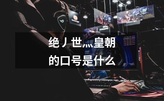 绝丿世灬皇朝的口号是什么-第1张-游戏信息-龙启网