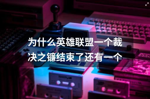 为什么英雄联盟一个裁决之镰结束了还有一个-第1张-游戏信息-龙启网