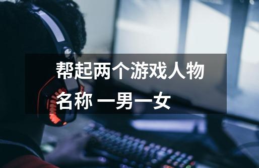 帮起两个游戏人物名称 一男一女-第1张-游戏信息-龙启网