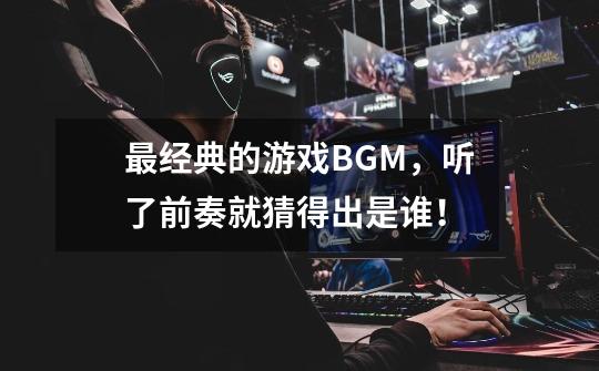 最经典的游戏BGM,听了前奏就猜得出是谁!-第1张-游戏信息-龙启网