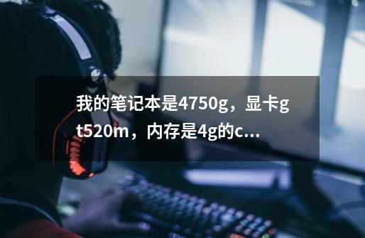 我的笔记本是4750g，显卡gt520m，内存是4g的cpu是i5.玩cf卡屏，一会会卡一下，玩单机魔兽争霸也卡屏求帮助-第1张-游戏信息-龙启网