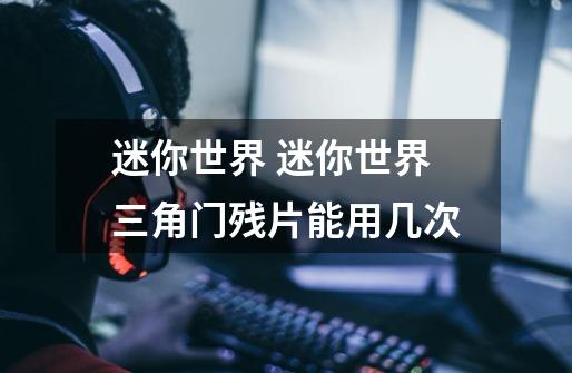 迷你世界 迷你世界三角门残片能用几次-第1张-游戏信息-龙启网