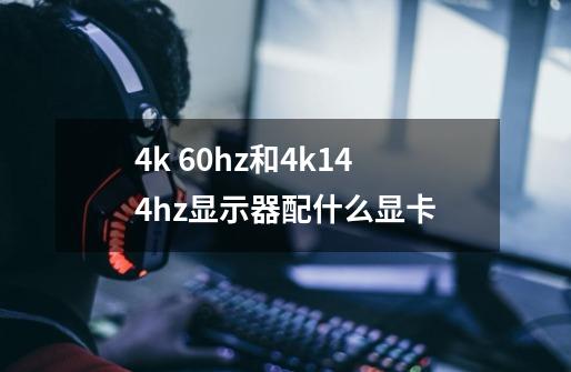 4k 60hz和4k144hz显示器配什么显卡-第1张-游戏信息-龙启网