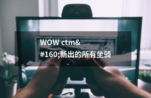 WOW ctm 新出的所有坐骑-第1张-游戏信息-龙启网