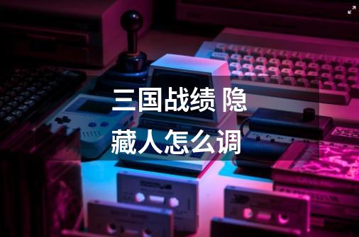 三国战绩 隐藏人怎么调-第1张-游戏信息-龙启网