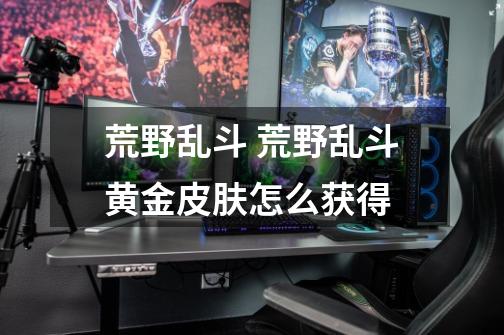 荒野乱斗 荒野乱斗黄金皮肤怎么获得-第1张-游戏信息-龙启网