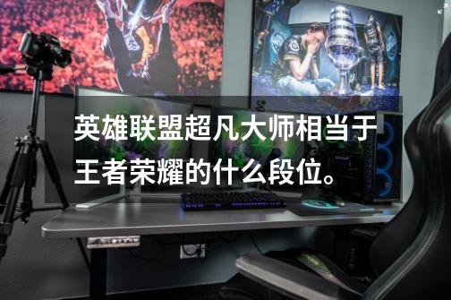 英雄联盟超凡大师相当于王者荣耀的什么段位。-第1张-游戏信息-龙启网