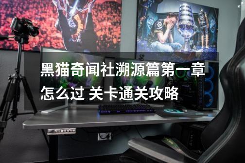 黑猫奇闻社溯源篇第一章怎么过 关卡通关攻略-第1张-游戏信息-龙启网