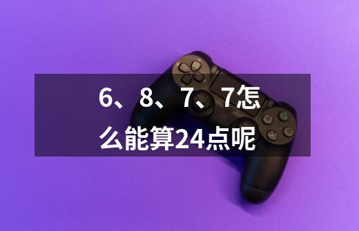6、8、7、7怎么能算24点呢-第1张-游戏信息-龙启网