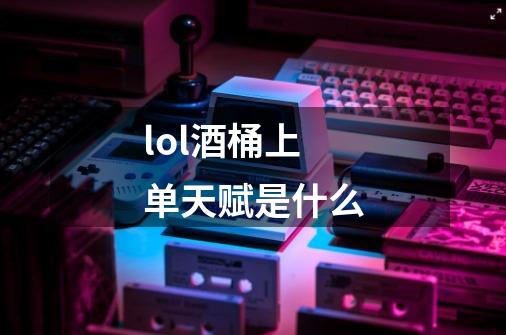 lol酒桶上单天赋是什么-第1张-游戏信息-龙启网