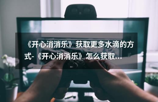 《开心消消乐》获取更多水滴的方式-《开心消消乐》怎么获取更多水滴-第1张-游戏信息-龙启网