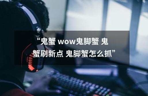 “鬼蟹 wow鬼脚蟹 鬼蟹刷新点 鬼脚蟹怎么抓”-第1张-游戏信息-龙启网