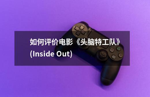 如何评价电影《头脑特工队》(Inside Out)-第1张-游戏信息-龙启网