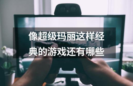 像超级玛丽这样经典的游戏还有哪些-第1张-游戏信息-龙启网