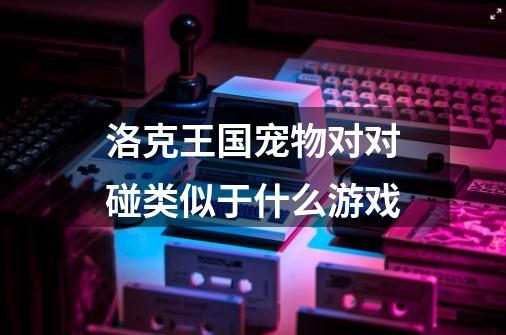 洛克王国宠物对对碰类似于什么游戏-第1张-游戏信息-龙启网