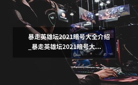 暴走英雄坛2021暗号大全介绍_暴走英雄坛2021暗号大全是什么-第1张-游戏信息-龙启网