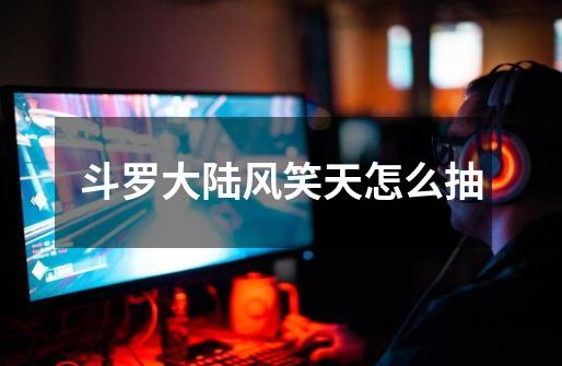 斗罗大陆风笑天怎么抽-第1张-游戏信息-龙启网