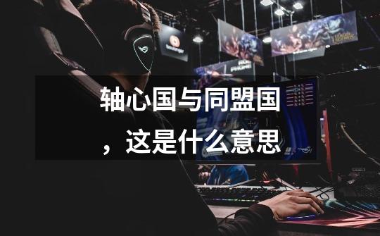 轴心国与同盟国,这是什么意思-第1张-游戏信息-龙启网