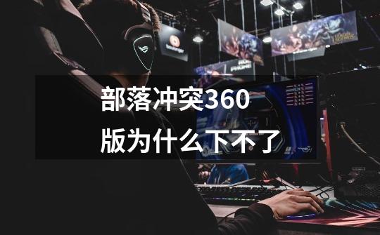 部落冲突360版为什么下不了-第1张-游戏信息-龙启网