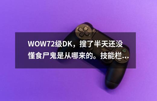 WOW72级DK,搜了半天还没懂食尸鬼是从哪来的。技能栏里没的,宠物栏也没得。-第1张-游戏信息-龙启网