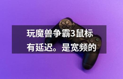玩魔兽争霸3鼠标有延迟。是宽频的-第1张-游戏信息-龙启网