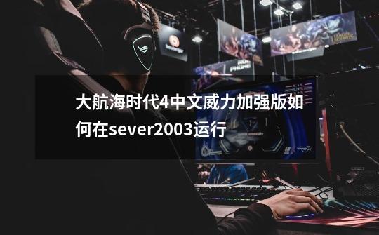 大航海时代4中文威力加强版如何在sever2003运行-第1张-游戏信息-龙启网