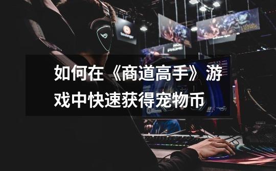 如何在《商道高手》游戏中快速获得宠物币-第1张-游戏信息-龙启网