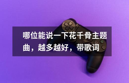 哪位能说一下花千骨主题曲,越多越好,带歌词-第1张-游戏信息-龙启网