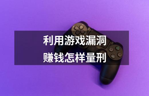 利用游戏漏洞赚钱怎样量刑-第1张-游戏信息-龙启网