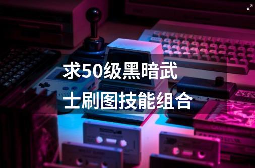 求50级黑暗武士刷图技能组合-第1张-游戏信息-龙启网