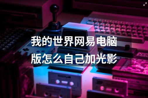 我的世界网易电脑版怎么自己加光影-第1张-游戏信息-龙启网