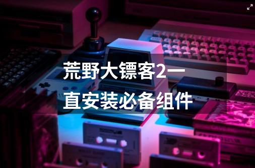 荒野大镖客2一直安装必备组件-第1张-游戏信息-龙启网