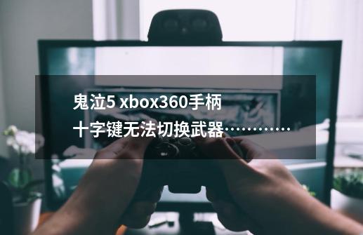 鬼泣5 xbox360手柄 十字键无法切换武器…………-第1张-游戏信息-龙启网