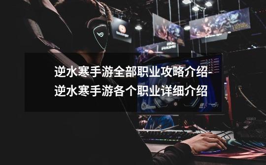 逆水寒手游全部职业攻略介绍-逆水寒手游各个职业详细介绍-第1张-游戏信息-龙启网