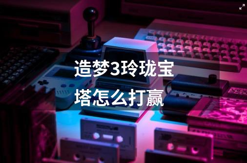 造梦3玲珑宝塔怎么打赢-第1张-游戏信息-龙启网