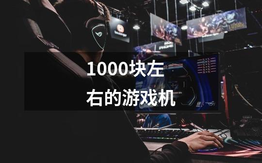 1000块左右的游戏机-第1张-游戏信息-龙启网