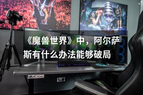 《魔兽世界》中,阿尔萨斯有什么办法能够破局-第1张-游戏信息-龙启网