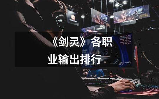 《剑灵》各职业输出排行-第1张-游戏信息-龙启网
