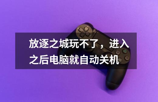 放逐之城玩不了,进入之后电脑就自动关机-第1张-游戏信息-龙启网
