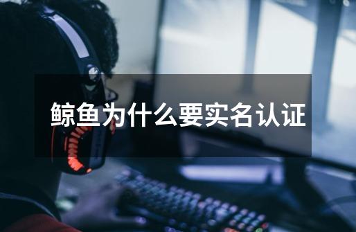 鲸鱼为什么要实名认证-第1张-游戏信息-龙启网