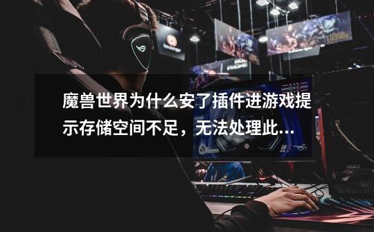 魔兽世界为什么安了插件进游戏提示存储空间不足，无法处理此命令。-第1张-游戏信息-龙启网