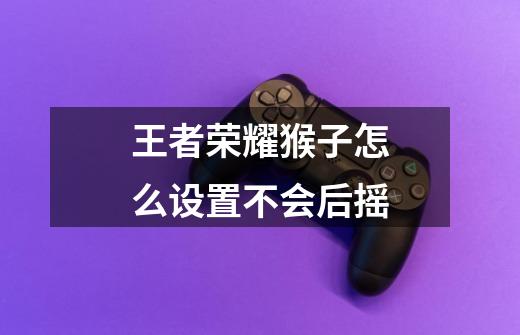 王者荣耀猴子怎么设置不会后摇-第1张-游戏信息-龙启网