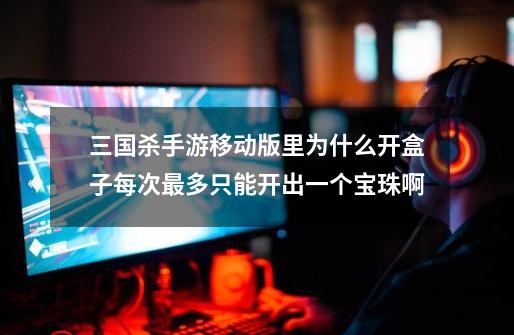 三国杀手游移动版里为什么开盒子每次最多只能开出一个宝珠啊-第1张-游戏信息-龙启网