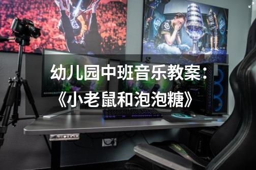幼儿园中班音乐教案:《小老鼠和泡泡糖》-第1张-游戏信息-龙启网