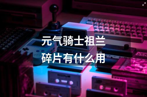 元气骑士祖兰碎片有什么用-第1张-游戏信息-龙启网