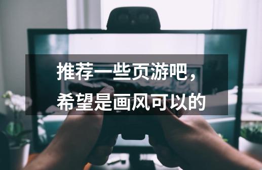 推荐一些页游吧,希望是画风可以的-第1张-游戏信息-龙启网