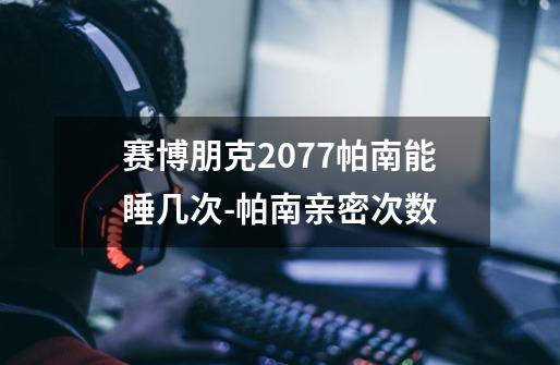 赛博朋克2077帕南能睡几次-帕南亲密次数-第1张-游戏信息-龙启网