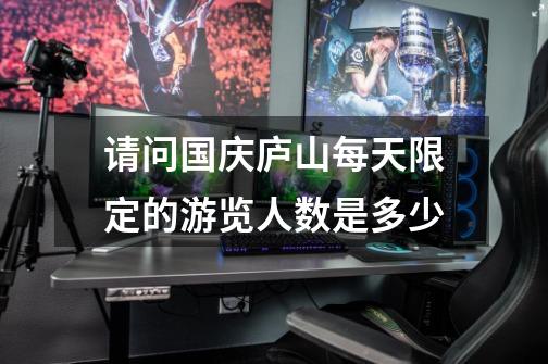 请问国庆庐山每天限定的游览人数是多少-第1张-游戏信息-龙启网