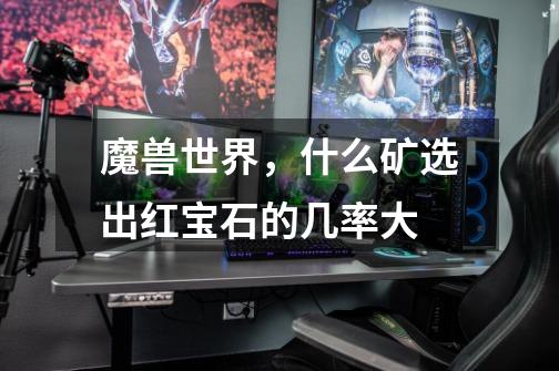 魔兽世界,什么矿选出红宝石的几率大-第1张-游戏信息-龙启网