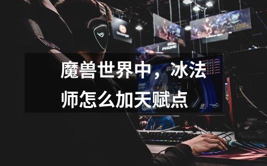 魔兽世界中,冰法师怎么加天赋点-第1张-游戏信息-龙启网